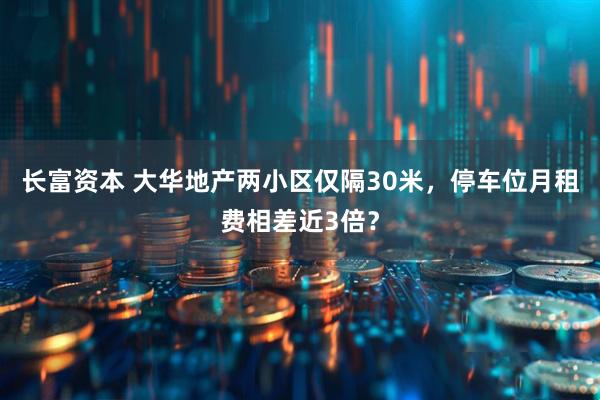 长富资本 大华地产两小区仅隔30米，停车位月租费相差近3倍？