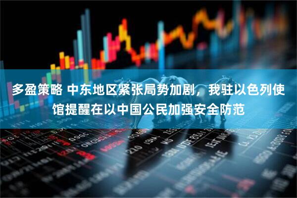 多盈策略 中东地区紧张局势加剧，我驻以色列使馆提醒在以中国公民加强安全防范