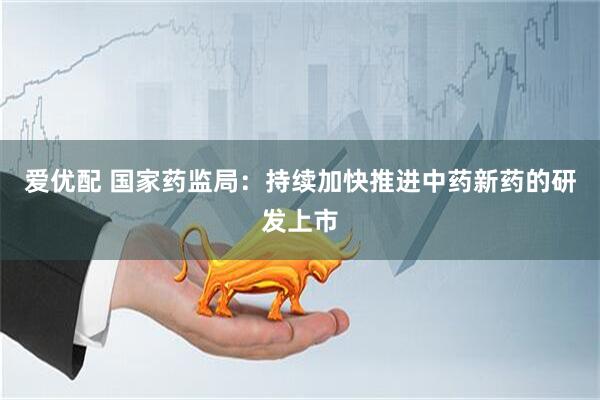 爱优配 国家药监局：持续加快推进中药新药的研发上市