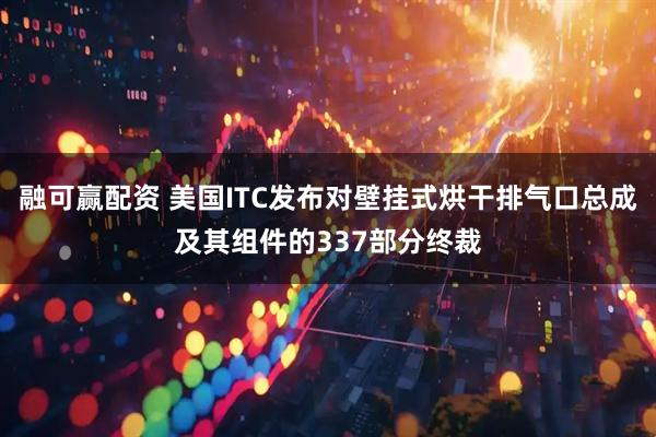 融可赢配资 美国ITC发布对壁挂式烘干排气口总成及其组件的337部分终裁