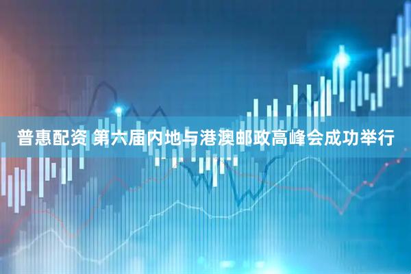普惠配资 第六届内地与港澳邮政高峰会成功举行
