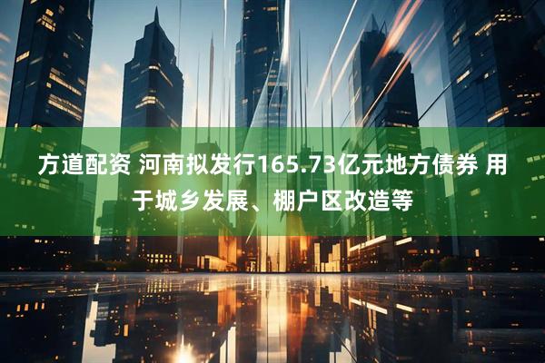 方道配资 河南拟发行165.73亿元地方债券 用于城乡发展、棚户区改造等