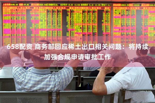658配资 商务部回应稀土出口相关问题：将持续加强合规申请审批工作