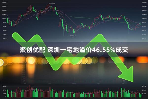 聚创优配 深圳一宅地溢价46.55%成交