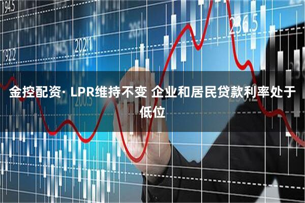 金控配资· LPR维持不变 企业和居民贷款利率处于低位