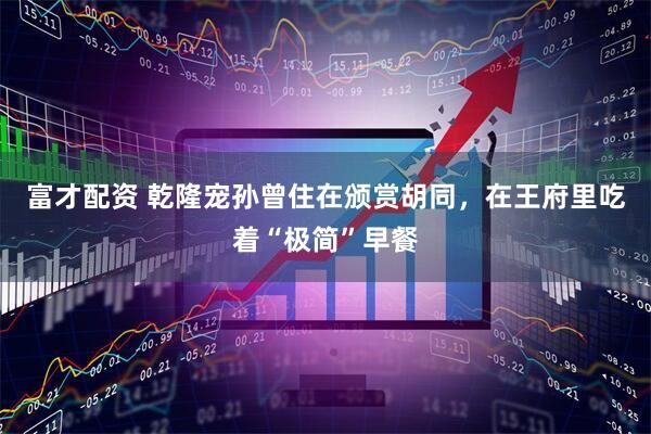 富才配资 乾隆宠孙曾住在颁赏胡同，在王府里吃着“极简”早餐