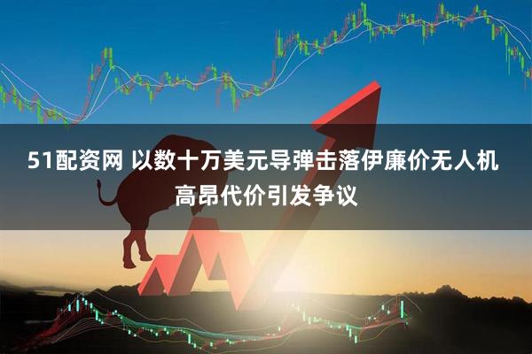 51配资网 以数十万美元导弹击落伊廉价无人机 高昂代价引发争议