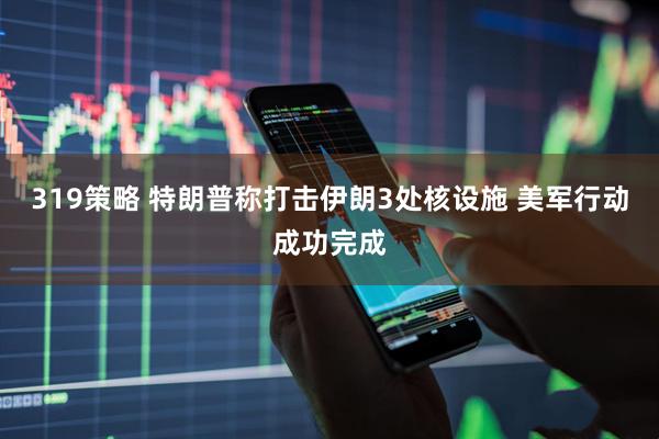 319策略 特朗普称打击伊朗3处核设施 美军行动成功完成