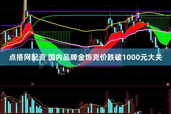 点搭网配资 国内品牌金饰克价跌破1000元大关