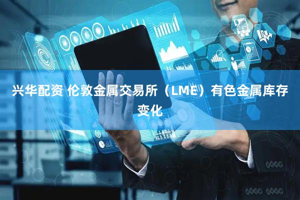 兴华配资 伦敦金属交易所（LME）有色金属库存变化