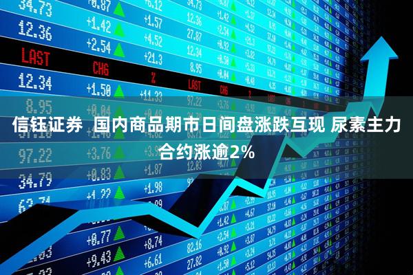 信钰证券  国内商品期市日间盘涨跌互现 尿素主力合约涨逾2%