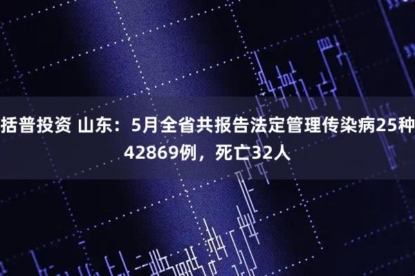 括普投资 山东：5月全省共报告法定管理传染病25种42869例，死亡32人