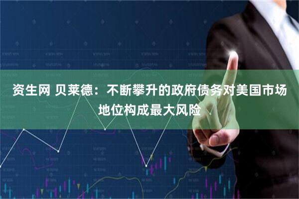 资生网 贝莱德：不断攀升的政府债务对美国市场地位构成最大风险