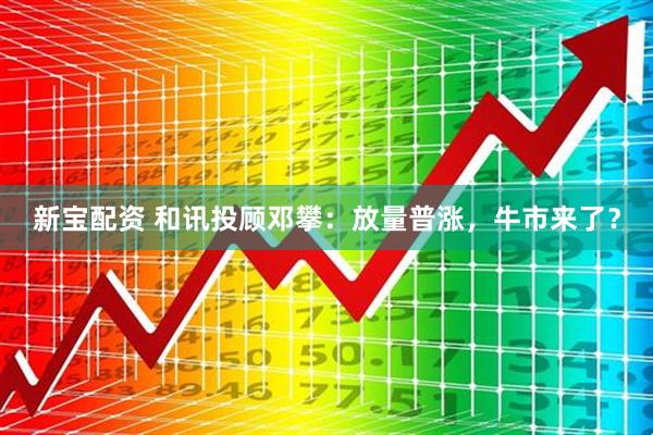 新宝配资 和讯投顾邓攀：放量普涨，牛市来了？