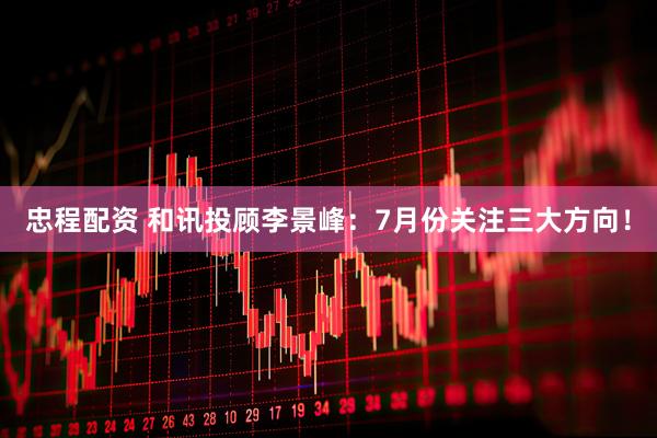 忠程配资 和讯投顾李景峰：7月份关注三大方向！