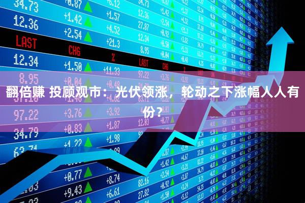 翻倍赚 投顾观市：光伏领涨，轮动之下涨幅人人有份？