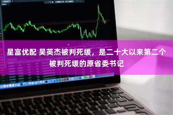 星富优配 吴英杰被判死缓，是二十大以来第二个被判死缓的原省委书记
