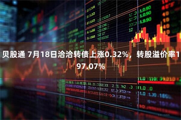 贝股通 7月18日洽洽转债上涨0.32%，转股溢价率197.07%