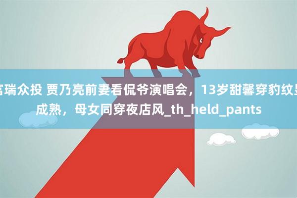 富瑞众投 贾乃亮前妻看侃爷演唱会，13岁甜馨穿豹纹显成熟，母女同穿夜店风_th_held_pants