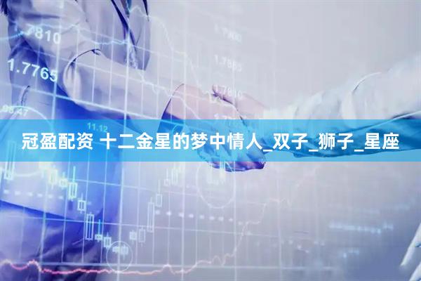 冠盈配资 十二金星的梦中情人_双子_狮子_星座