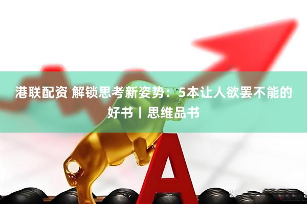港联配资 解锁思考新姿势：5本让人欲罢不能的好书丨思维品书