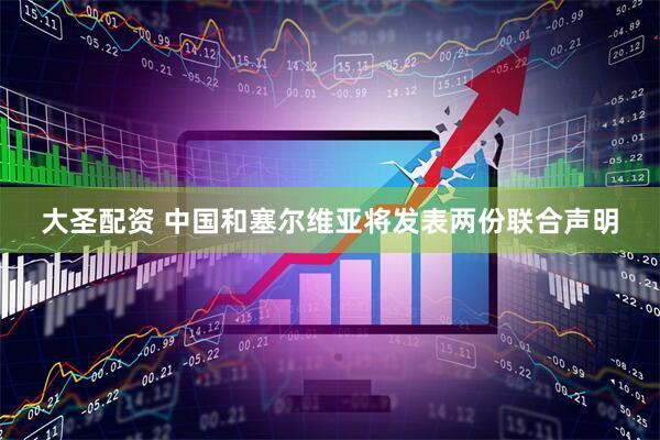 大圣配资 中国和塞尔维亚将发表两份联合声明