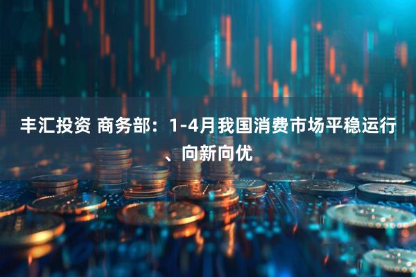 丰汇投资 商务部：1-4月我国消费市场平稳运行、向新向优