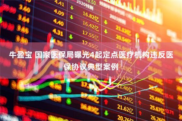 牛盈宝 国家医保局曝光4起定点医疗机构违反医保协议典型案例